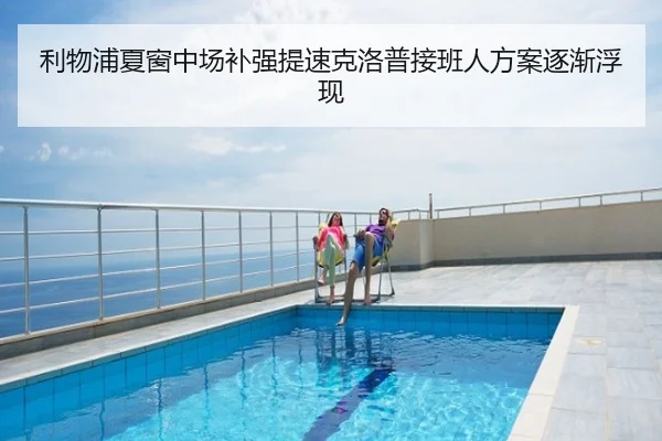 利物浦夏窗中场补强提速克洛普接班人方案逐渐浮现