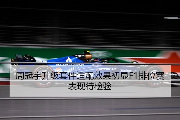 周冠宇升级套件适配效果初显F1排位赛表现待检验
