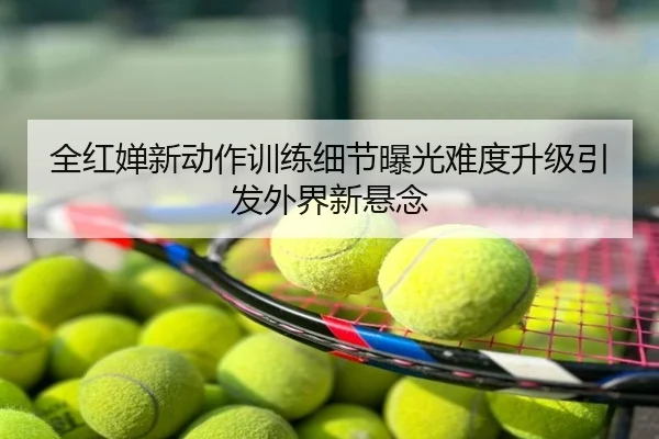 全红婵新动作训练细节曝光难度升级引发外界新悬念
