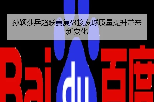 孙颖莎乒超联赛复盘接发球质量提升带来新变化