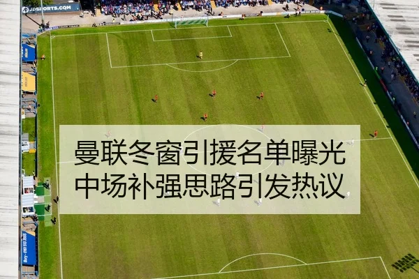 曼联冬窗引援名单曝光 中场补强思路引发热议