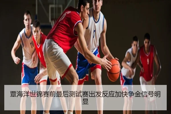 覃海洋世锦赛前最后测试赛出发反应加快争金信号明显