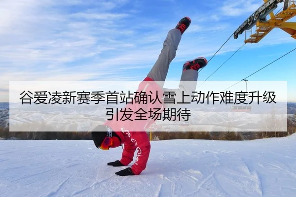 谷爱凌新赛季首站确认雪上动作难度升级引发全场期待