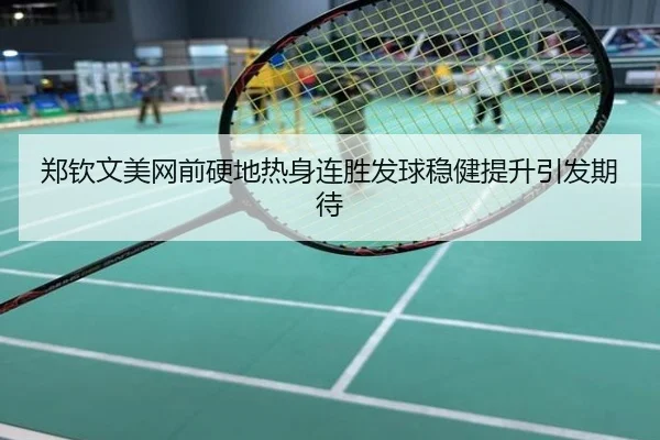 郑钦文美网前硬地热身连胜发球稳健提升引发期待