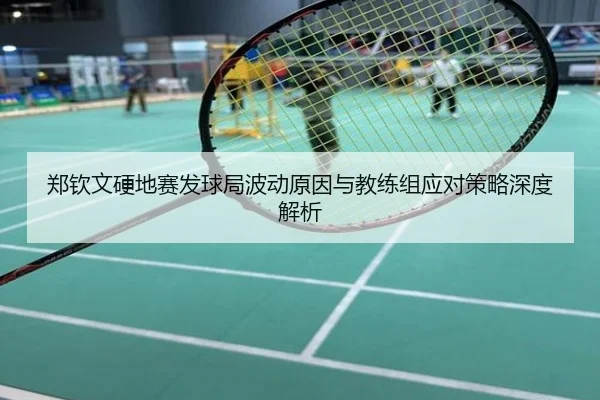 郑钦文硬地赛发球局波动原因与教练组应对策略深度解析