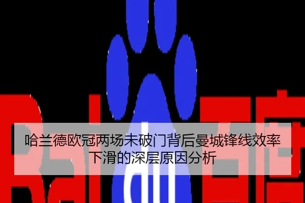 哈兰德欧冠两场未破门背后曼城锋线效率下滑的深层原因分析