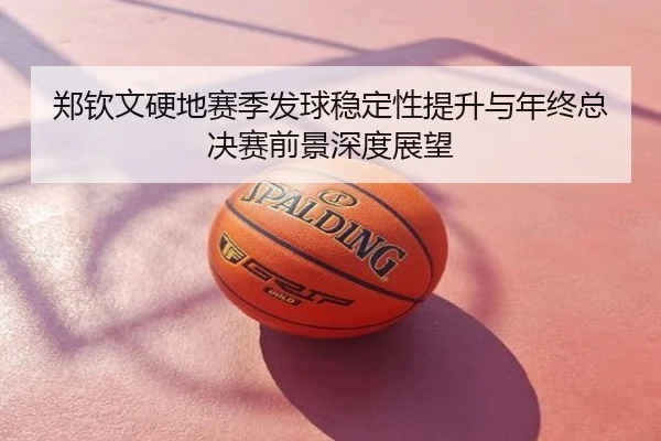 郑钦文硬地赛季发球稳定性提升与年终总决赛前景深度展望