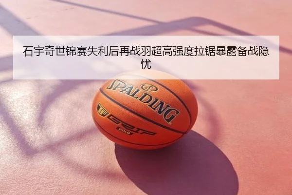 石宇奇世锦赛失利后再战羽超高强度拉锯暴露备战隐忧
